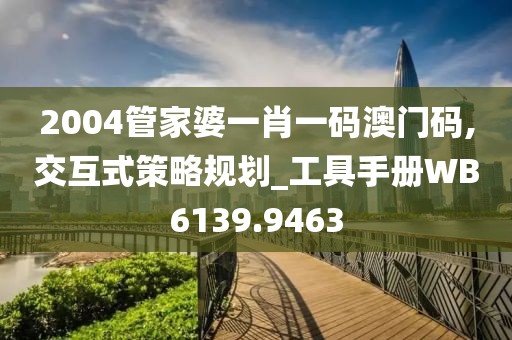 2004管家婆一肖一码澳门码,交互式策略规划_工具手册WB6139.9463