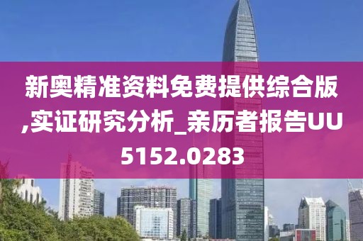 新奥精准资料免费提供综合版,实证研究分析_亲历者报告UU5152.0283