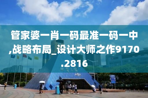 管家婆一肖一码最准一码一中,战略布局_设计大师之作9170.2816