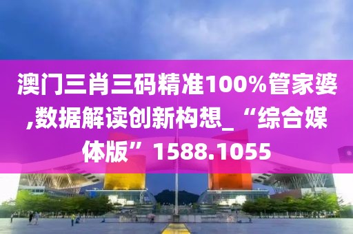 澳门三肖三码精准100%管家婆,数据解读创新构想_“综合媒体版”1588.1055