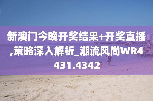 新澳门今晚开奖结果+开奖直播,策略深入解析_潮流风尚WR4431.4342