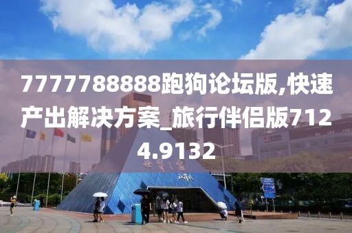 7777788888跑狗论坛版,快速产出解决方案_旅行伴侣版7124.9132