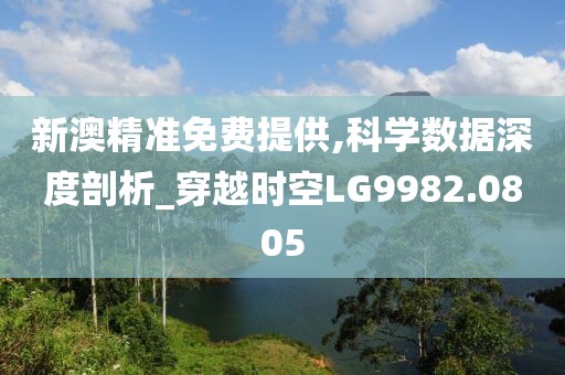 新澳精准免费提供,科学数据深度剖析_穿越时空LG9982.0805