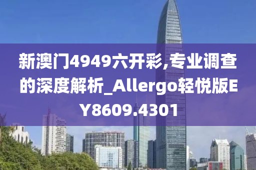 新澳门4949六开彩,专业调查的深度解析_Allergo轻悦版EY8609.4301