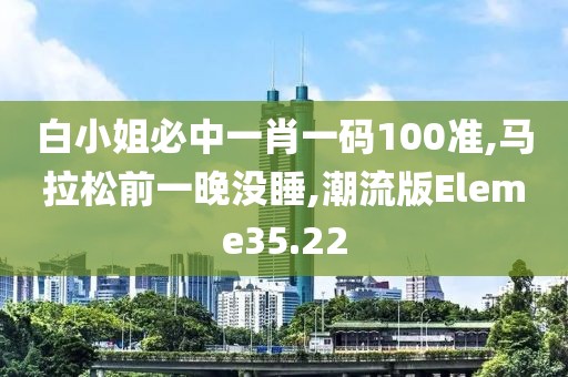 白小姐必中一肖一码100准,马拉松前一晚没睡,潮流版Eleme35.22