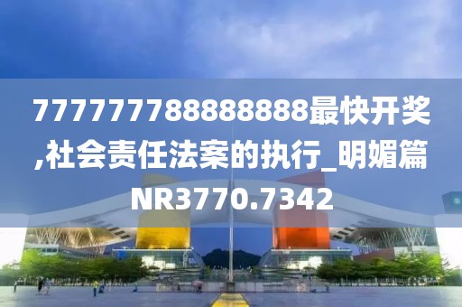 777777788888888最快开奖,社会责任法案的执行_明媚篇NR3770.7342