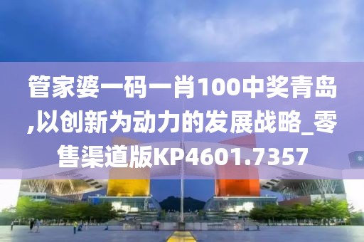 管家婆一码一肖100中奖青岛,以创新为动力的发展战略_零售渠道版KP4601.7357