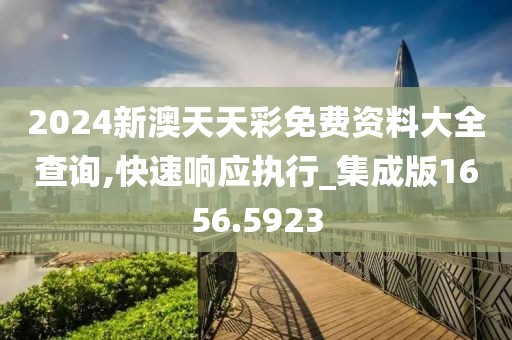 2024新澳天天彩免费资料大全查询,快速响应执行_集成版1656.5923