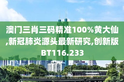 澳门三肖三码精准100%黄大仙,新冠肺炎源头最新研究,创新版BT116.233