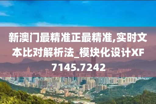 新澳门最精准正最精准,实时文本比对解析法_模块化设计XF7145.7242