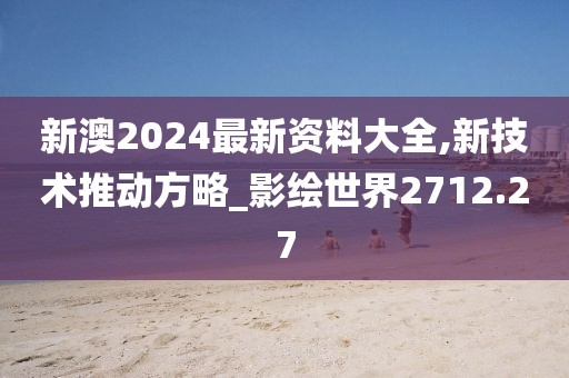 新澳2024最新资料大全,新技术推动方略_影绘世界2712.27