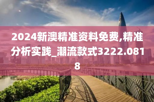 2024新澳精准资料免费,精准分析实践_潮流款式3222.0818