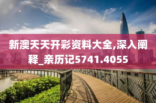 新澳天天开彩资料大全,深入阐释_亲历记5741.4055