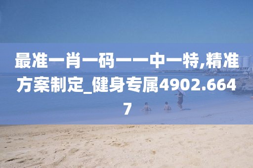 最准一肖一码一一中一特,精准方案制定_健身专属4902.6647