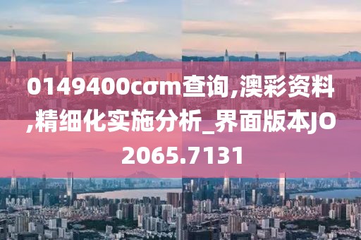 0149400cσm查询,澳彩资料,精细化实施分析_界面版本JO2065.7131