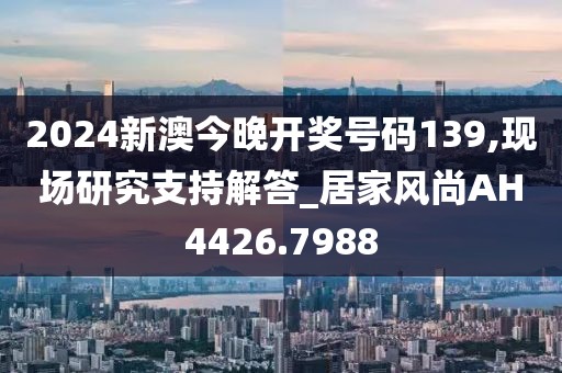 2024新澳今晚开奖号码139,现场研究支持解答_居家风尚AH4426.7988