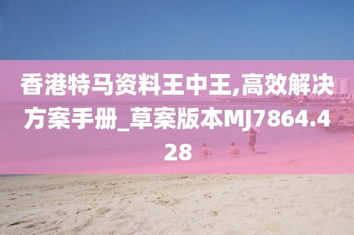 香港特马资料王中王,高效解决方案手册_草案版本MJ7864.428