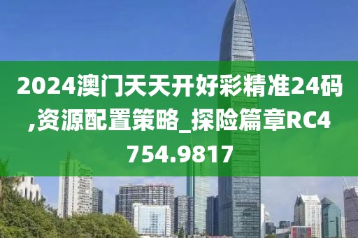 2024澳门天天开好彩精准24码,资源配置策略_探险篇章RC4754.9817