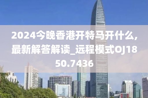 2024今晚香港开特马开什么,最新解答解读_远程模式OJ1850.7436