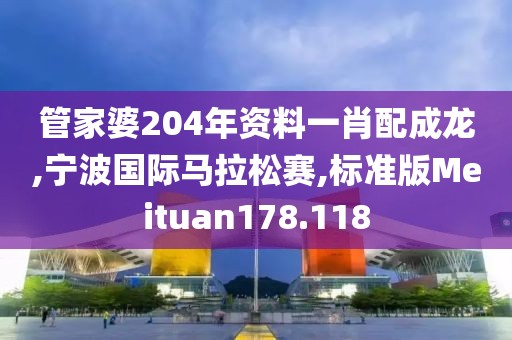 管家婆204年资料一肖配成龙,宁波国际马拉松赛,标准版Meituan178.118