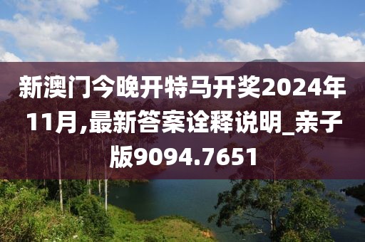 新澳门今晚开特马开奖2024年11月,最新答案诠释说明_亲子版9094.7651