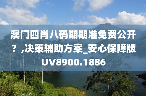 澳门四肖八码期期准免费公开？,决策辅助方案_安心保障版UV8900.1886