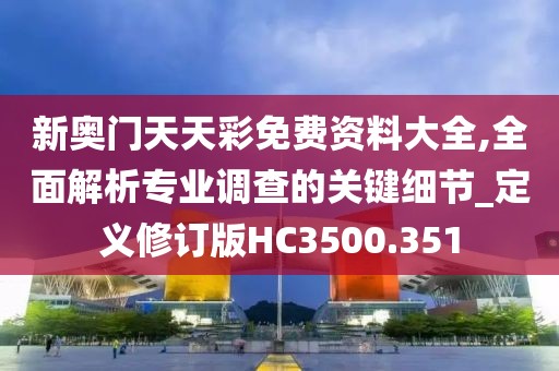 新奥门天天彩免费资料大全,全面解析专业调查的关键细节_定义修订版HC3500.351