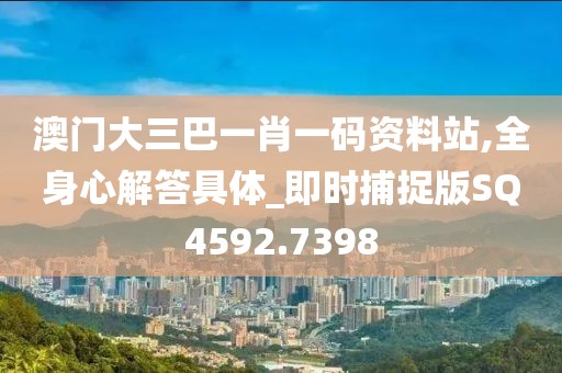 澳门大三巴一肖一码资料站,全身心解答具体_即时捕捉版SQ4592.7398