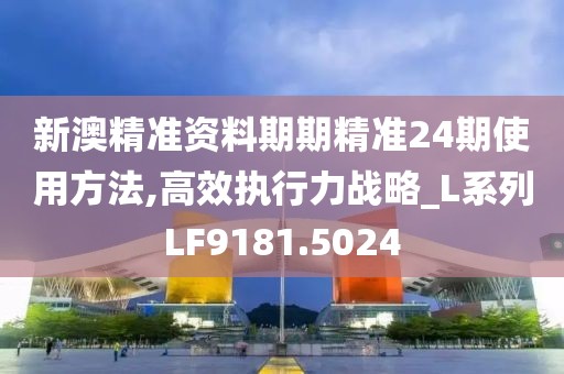 新澳精准资料期期精准24期使用方法,高效执行力战略_L系列LF9181.5024