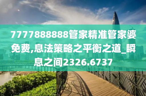 7777888888管家精准管家婆免费,息法策略之平衡之道_瞬息之间2326.6737
