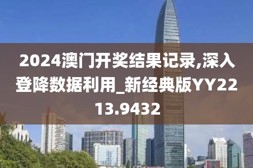 2024澳门开奖结果记录,深入登降数据利用_新经典版YY2213.9432