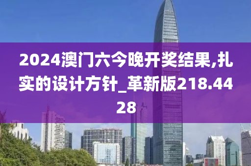 2024澳门六今晚开奖结果,扎实的设计方针_革新版218.4428