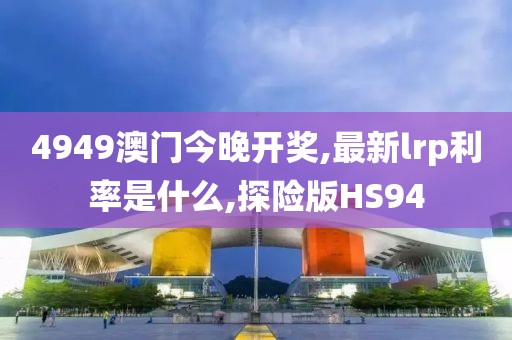 4949澳门今晚开奖,最新lrp利率是什么,探险版HS94