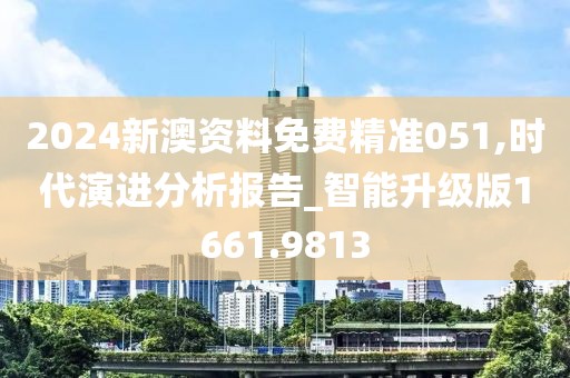 2024新澳资料免费精准051,时代演进分析报告_智能升级版1661.9813