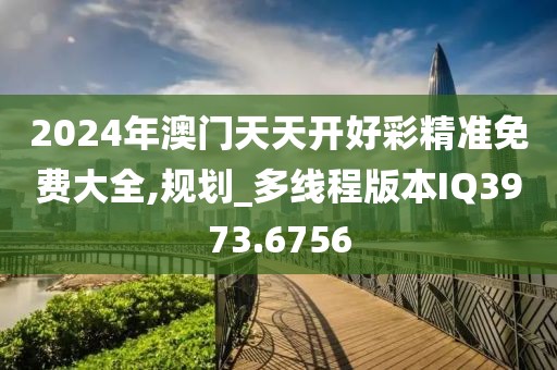 2024年澳门天天开好彩精准免费大全,规划_多线程版本IQ3973.6756