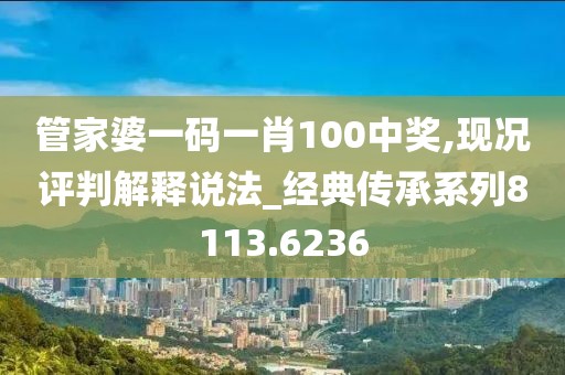 管家婆一码一肖100中奖,现况评判解释说法_经典传承系列8113.6236