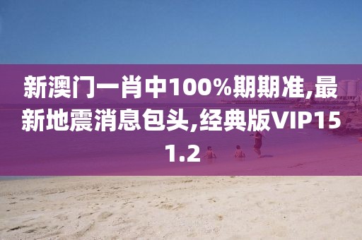 新澳门一肖中100%期期准,最新地震消息包头,经典版VIP151.2