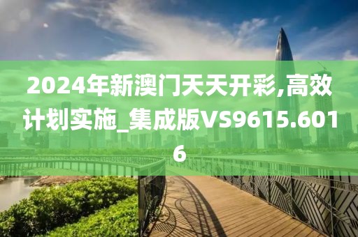 2024年新澳门天天开彩,高效计划实施_集成版VS9615.6016