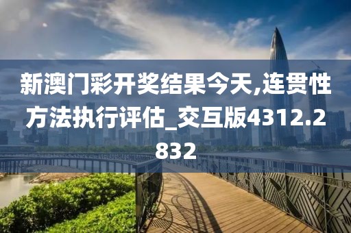 新澳门彩开奖结果今天,连贯性方法执行评估_交互版4312.2832