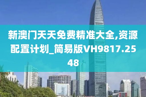 新澳门天天免费精准大全,资源配置计划_简易版VH9817.2548
