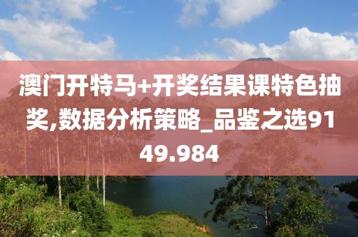 澳门开特马+开奖结果课特色抽奖,数据分析策略_品鉴之选9149.984