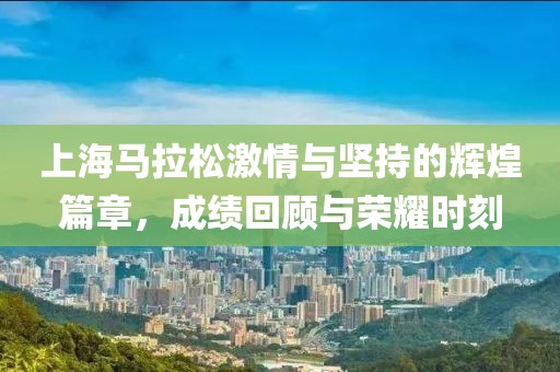 上海马拉松激情与坚持的辉煌篇章，成绩回顾与荣耀时刻