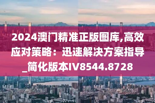 2024澳门精准正版图库,高效应对策略：迅速解决方案指导_简化版本IV8544.8728