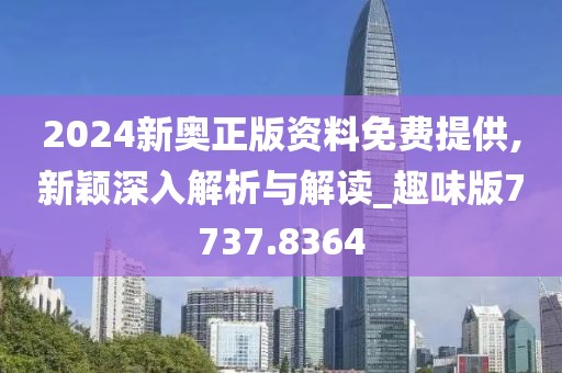 2024新奥正版资料免费提供,新颖深入解析与解读_趣味版7737.8364