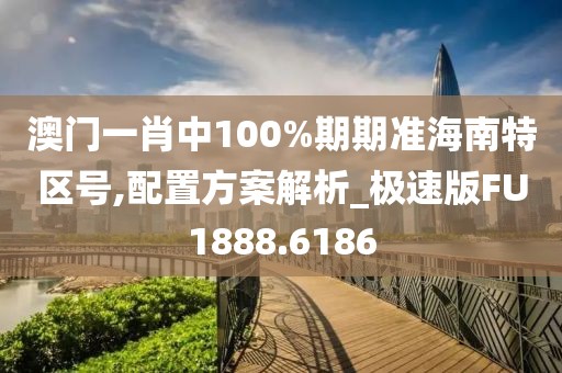 澳门一肖中100%期期准海南特区号,配置方案解析_极速版FU1888.6186