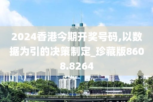 2024香港今期开奖号码,以数据为引的决策制定_珍藏版8608.8264