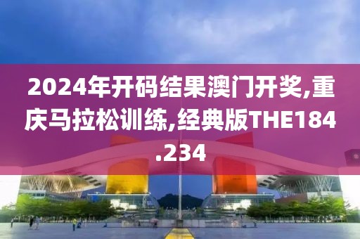 2024年开码结果澳门开奖,重庆马拉松训练,经典版THE184.234