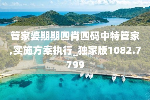 管家婆期期四肖四码中特管家,实施方案执行_独家版1082.7799