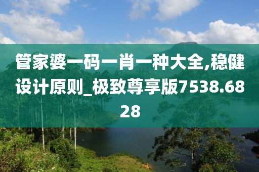 管家婆一码一肖一种大全,稳健设计原则_极致尊享版7538.6828