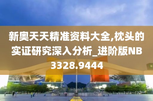 新奥天天精准资料大全,枕头的实证研究深入分析_进阶版NB3328.9444